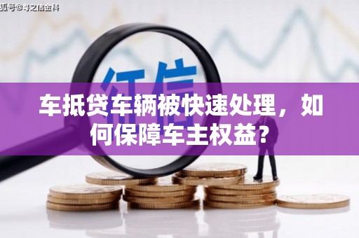 达茂旗车抵贷车辆被快速处理，如何保障车主权益？