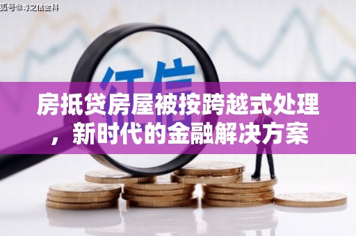 富源房抵贷房屋被按跨越式处理，新时代的金融解决方案