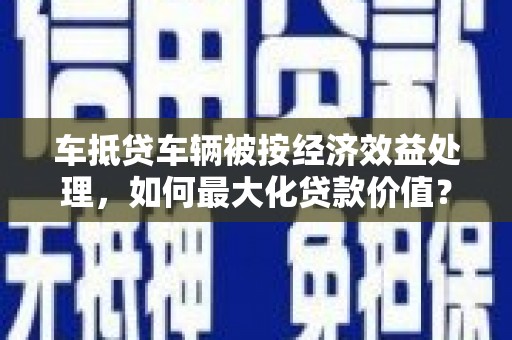 达茂旗车抵贷车辆被按经济效益处理，如何最大化贷款价值？