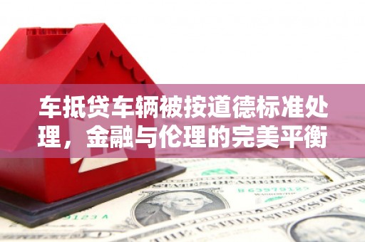 富源车抵贷车辆被按道德标准处理，金融与伦理的完美平衡