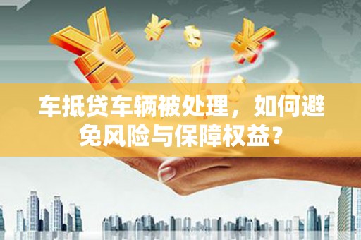 富源车抵贷车辆被处理，如何避免风险与保障权益？