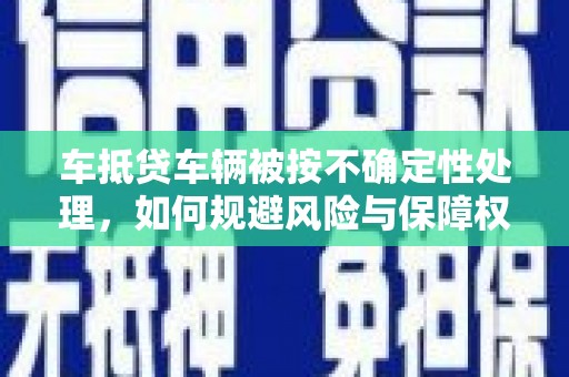 宝塔车抵贷车辆被按不确定性处理，如何规避风险与保障权益