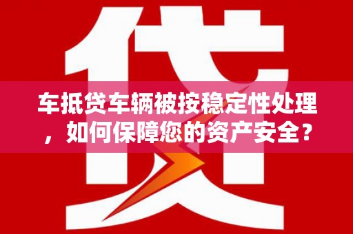 湛河车抵贷车辆被按稳定性处理，如何保障您的资产安全？