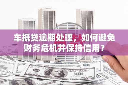 伊犁车抵贷逾期处理，如何避免财务危机并保持信用？
