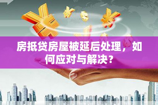 雅江房抵贷房屋被延后处理，如何应对与解决？