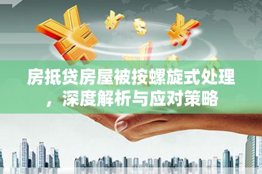 湛河房抵贷房屋被按螺旋式处理，深度解析与应对策略