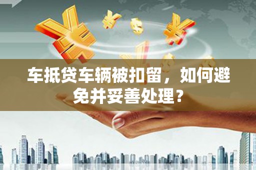 兰溪车抵贷车辆被扣留，如何避免并妥善处理？