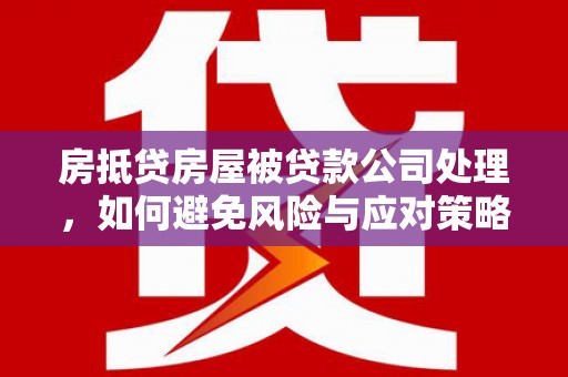 兰溪房抵贷房屋被贷款公司处理，如何避免风险与应对策略
