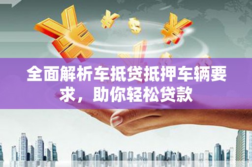 宁夏全面解析车抵贷抵押车辆要求，助你轻松贷款