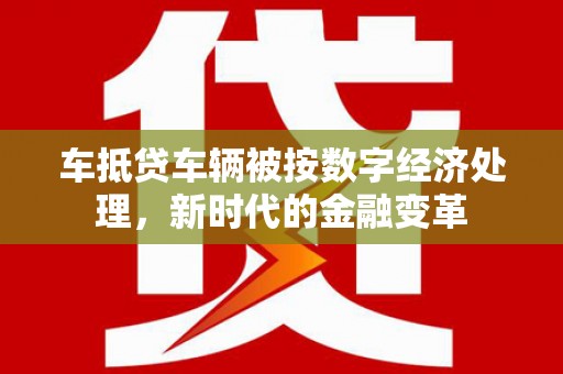 兰溪车抵贷车辆被按数字经济处理，新时代的金融变革
