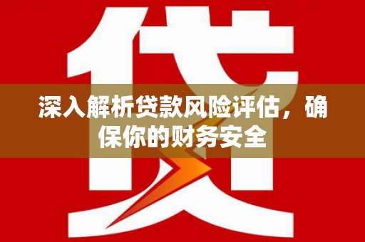 宁夏深入解析贷款风险评估，确保你的财务安全