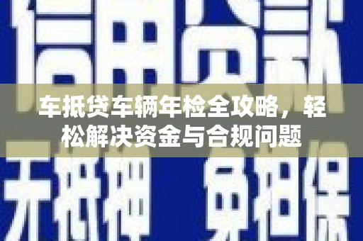 兰溪车抵贷车辆年检全攻略，轻松解决资金与合规问题
