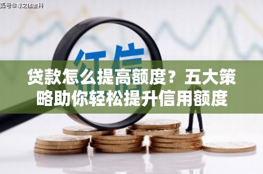临潭贷款怎么提高额度？五大策略助你轻松提升信用额度