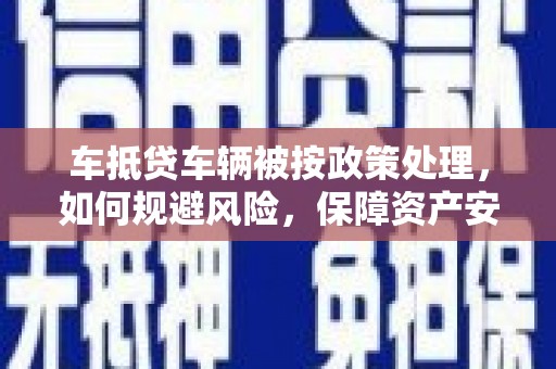 新龙车抵贷车辆被按政策处理，如何规避风险，保障资产安全？