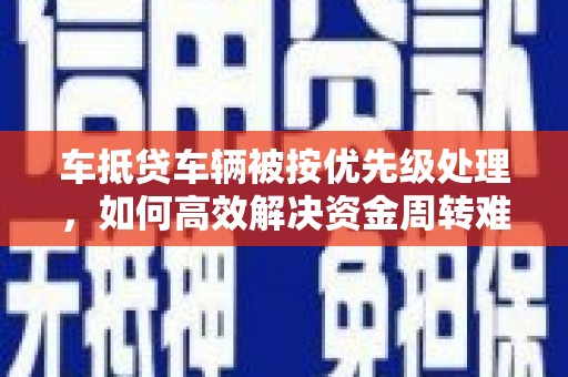乐都车抵贷车辆被按优先级处理，如何高效解决资金周转难题