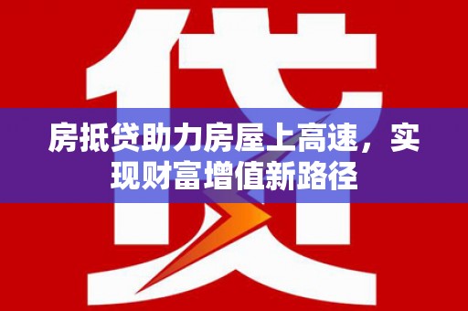 深圳房抵贷助力房屋上高速，实现财富增值新路径