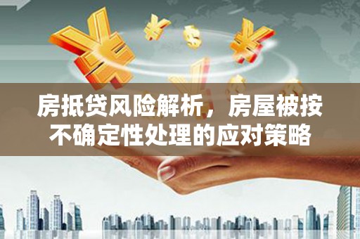汤旺河房抵贷风险解析，房屋被按不确定性处理的应对策略