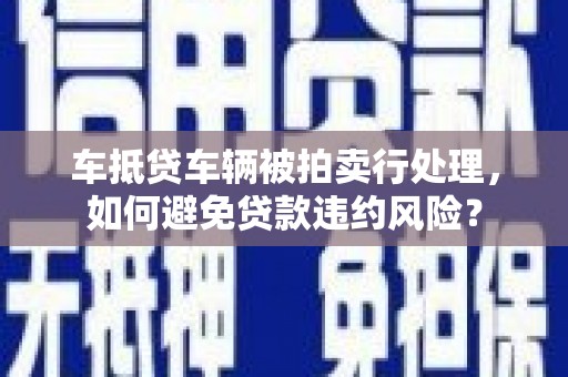 太康车抵贷车辆被拍卖行处理，如何避免贷款违约风险？