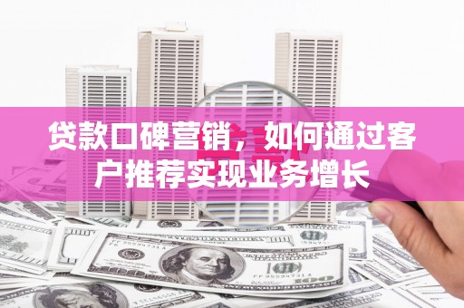福建贷款口碑营销，如何通过客户推荐实现业务增长