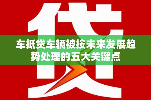 电白车抵贷车辆被按未来发展趋势处理的五大关键点