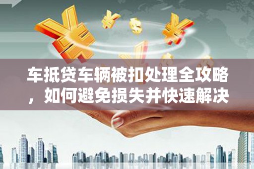 利州车抵贷车辆被扣处理全攻略，如何避免损失并快速解决问题
