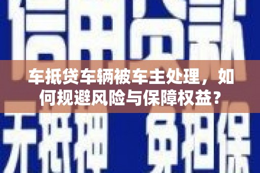 延津车抵贷车辆被车主处理，如何规避风险与保障权益？