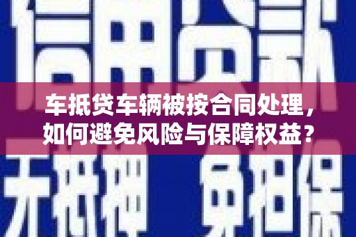 全州车抵贷车辆被按合同处理，如何避免风险与保障权益？