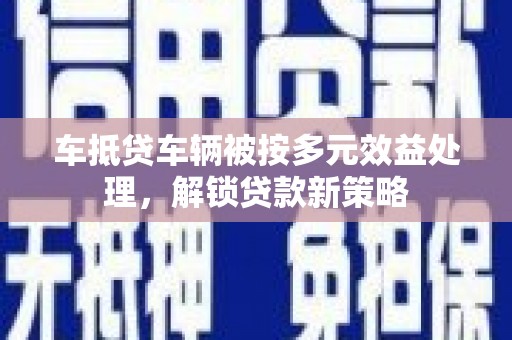 宿城车抵贷车辆被按多元效益处理，解锁贷款新策略