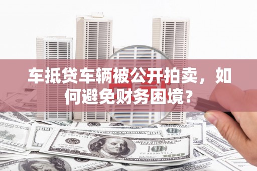 宝山车抵贷车辆被公开拍卖，如何避免财务困境？