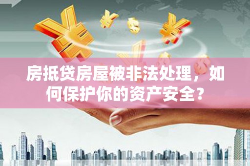 巴音郭楞房抵贷房屋被非法处理，如何保护你的资产安全？