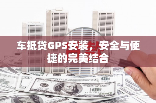 宁都车抵贷GPS安装，安全与便捷的完美结合