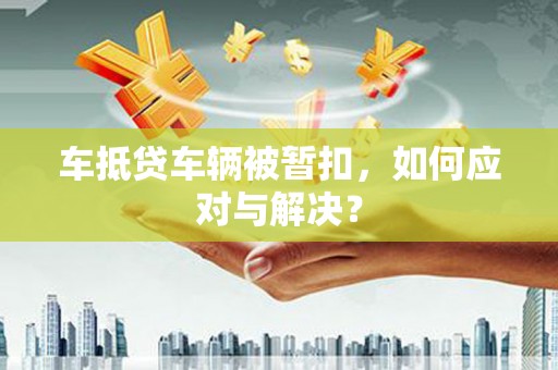 宁夏车抵贷车辆被暂扣，如何应对与解决？