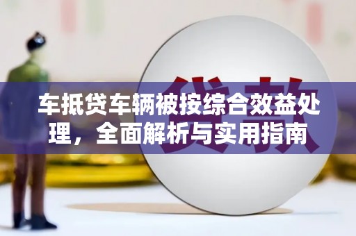 卓资车抵贷车辆被按综合效益处理，全面解析与实用指南