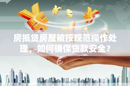 元长房抵贷房屋被按规范操作处理，如何确保贷款安全？