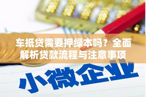 垫江车抵贷需要押绿本吗？全面解析贷款流程与注意事项