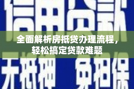 修武全面解析房抵贷办理流程，轻松搞定贷款难题