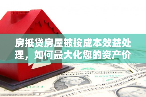 电白房抵贷房屋被按成本效益处理，如何最大化您的资产价值？