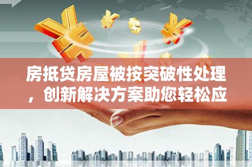 线西房抵贷房屋被按突破性处理，创新解决方案助您轻松应对