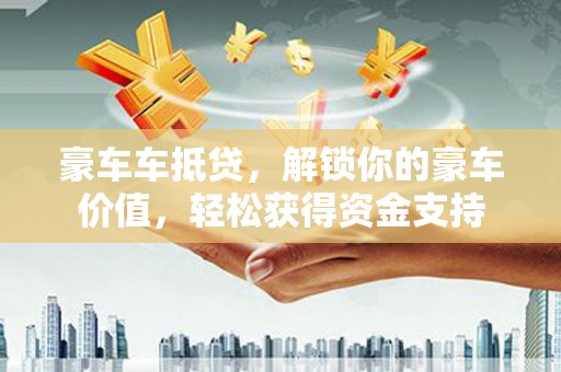 东城豪车车抵贷，解锁你的豪车价值，轻松获得资金支持