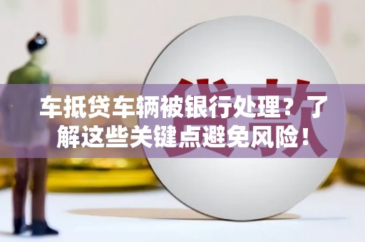 白山车抵贷车辆被银行处理？了解这些关键点避免风险！