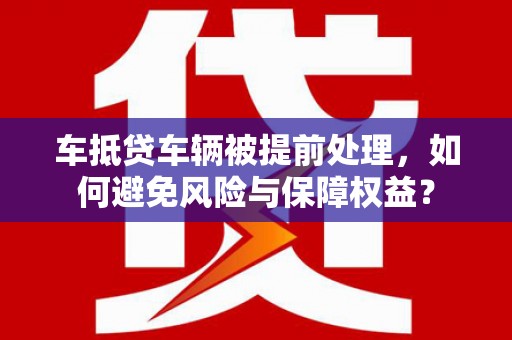贵阳车抵贷车辆被提前处理，如何避免风险与保障权益？