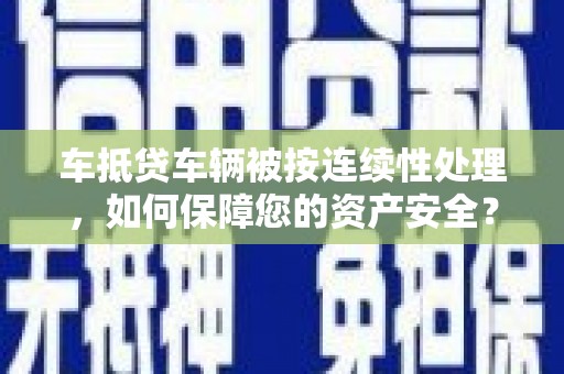 荔湾车抵贷车辆被按连续性处理，如何保障您的资产安全？