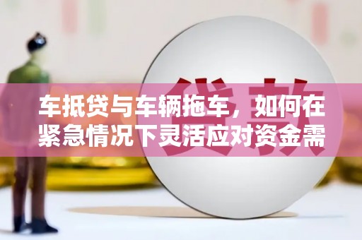 左贡车抵贷与车辆拖车，如何在紧急情况下灵活应对资金需求？