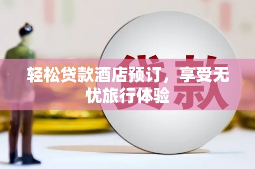 海淀轻松贷款酒店预订，享受无忧旅行体验