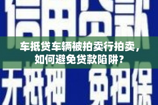 翔安车抵贷车辆被拍卖行拍卖，如何避免贷款陷阱？