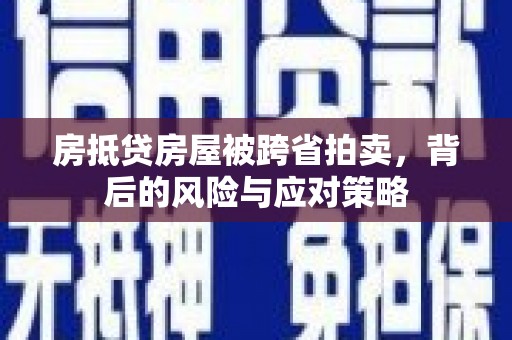 吉利房抵贷房屋被跨省拍卖，背后的风险与应对策略