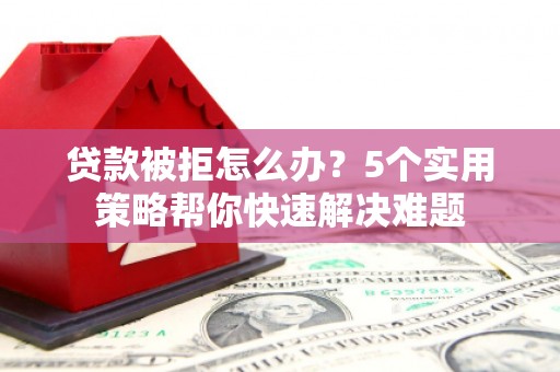 青原贷款被拒怎么办？5个实用策略帮你快速解决难题