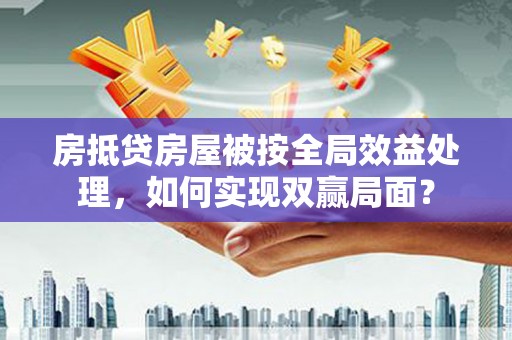 西峰房抵贷房屋被按全局效益处理，如何实现双赢局面？