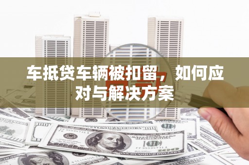 和政车抵贷车辆被扣留，如何应对与解决方案