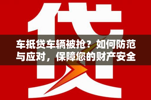 武清车抵贷车辆被抢？如何防范与应对，保障您的财产安全
